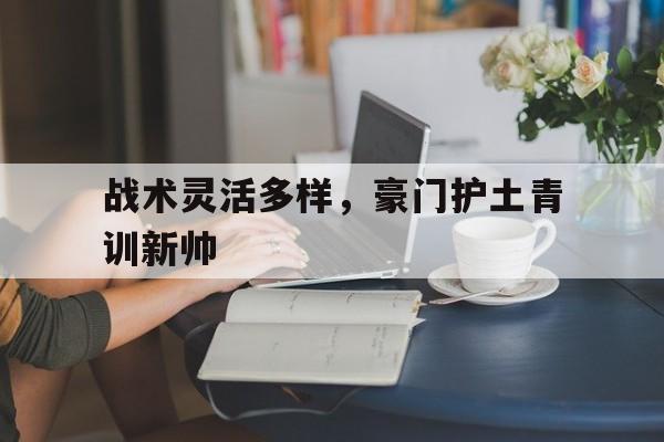 战术灵活多样，豪门护土青训新帅