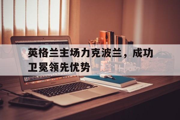 英格兰主场力克波兰，成功卫冕领先优势